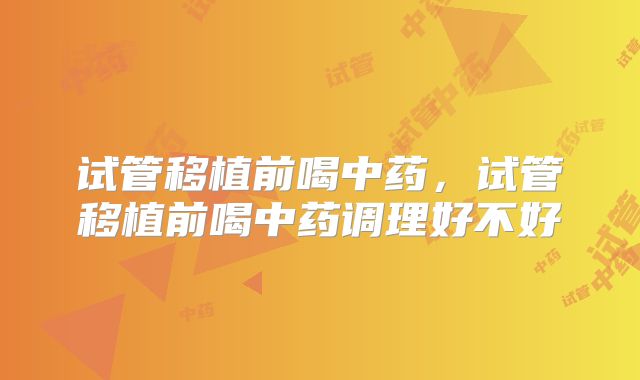 试管移植前喝中药，试管移植前喝中药调理好不好