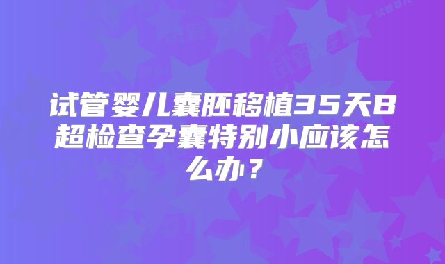 试管婴儿囊胚移植35天B超检查孕囊特别小应该怎么办?
