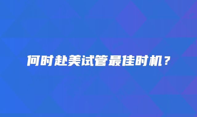 何时赴美试管最佳时机？