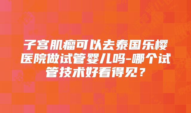子宫肌瘤可以去泰国乐樱医院做试管婴儿吗-哪个试管技术好看得见？