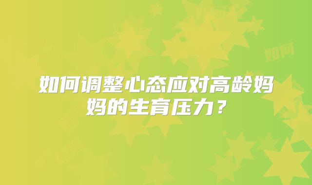 如何调整心态应对高龄妈妈的生育压力？
