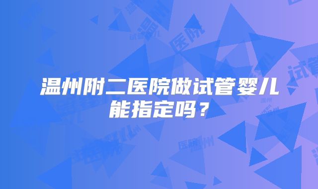 温州附二医院做试管婴儿能指定吗?