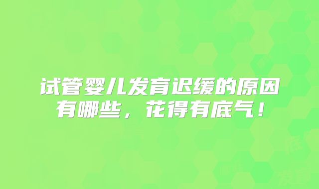 试管婴儿发育迟缓的原因有哪些，花得有底气！