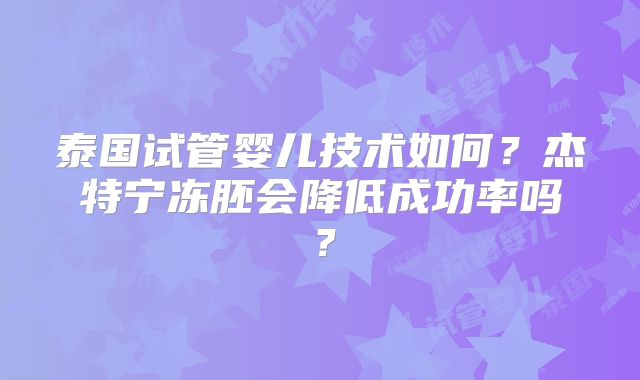 泰国试管婴儿技术如何？杰特宁冻胚会降低成功率吗？
