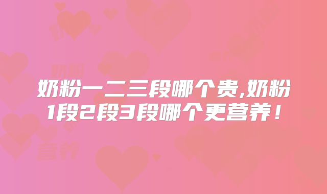 奶粉一二三段哪个贵,奶粉1段2段3段哪个更营养！