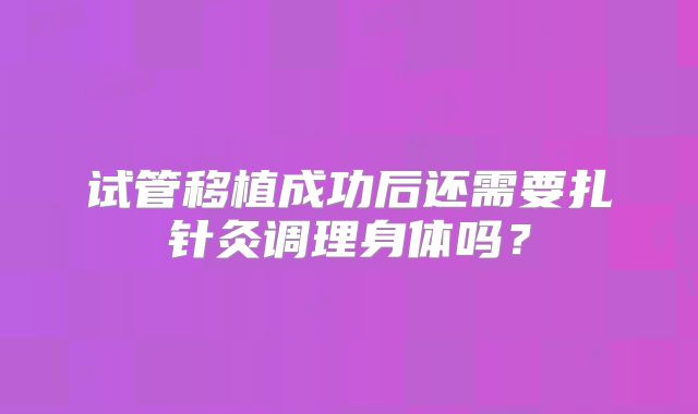 试管移植成功后还需要扎针灸调理身体吗？