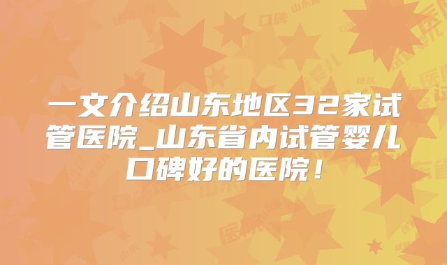 一文介绍山东地区32家试管医院_山东省内试管婴儿口碑好的医院!