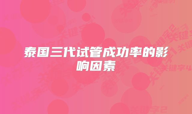 泰国三代试管成功率的影响因素