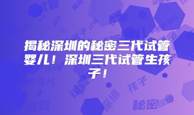 揭秘深圳的秘密三代试管婴儿!深圳三代试管生孩子!