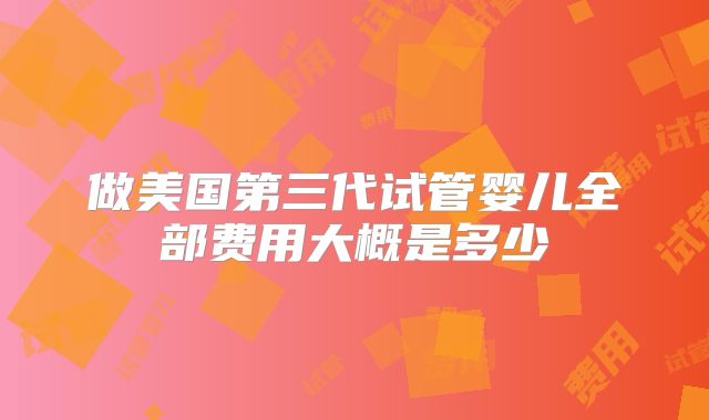 做美国第三代试管婴儿全部费用大概是多少