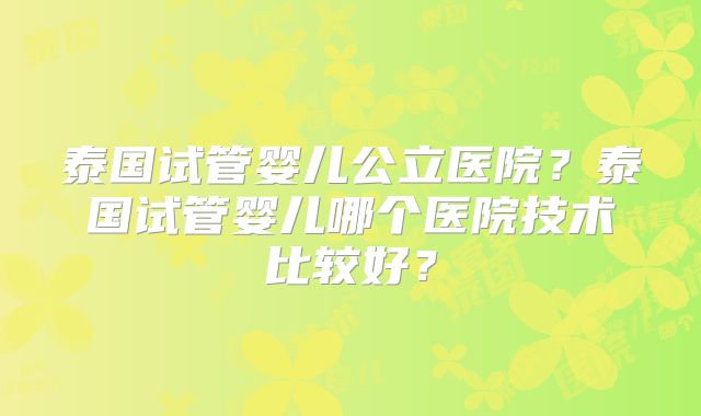 泰国试管婴儿公立医院?泰国试管婴儿哪个医院技术比较好?