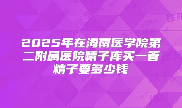 2025年在海南医学院第二附属医院精子库买一管精子要多少钱