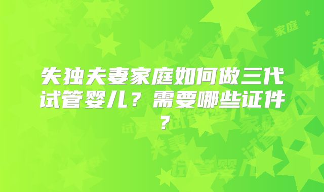 失独夫妻家庭如何做三代试管婴儿?需要哪些证件?