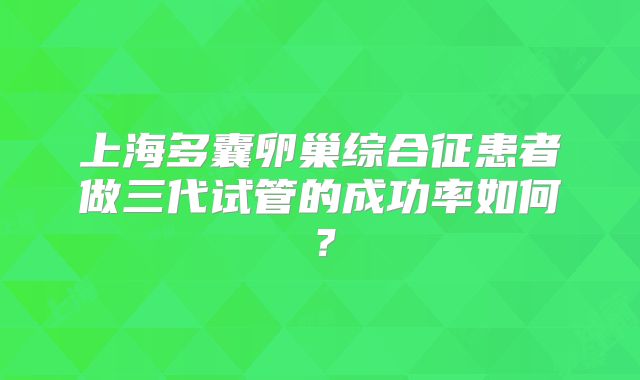 上海多囊卵巢综合征患者做三代试管的成功率如何？