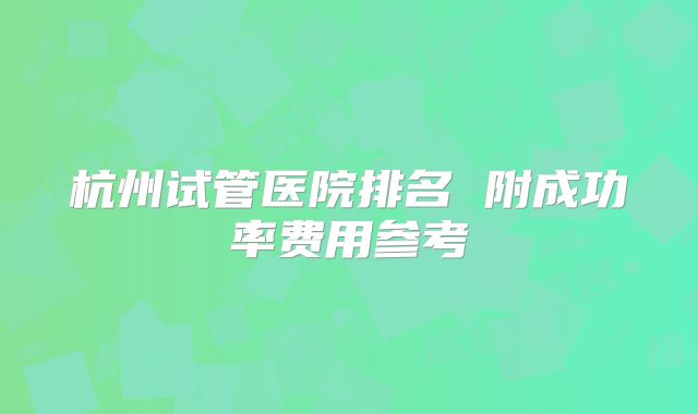杭州试管医院排名 附成功率费用参考