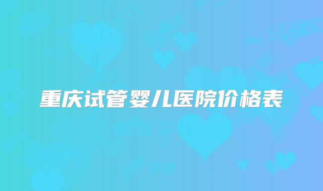 重庆试管婴儿医院价格表