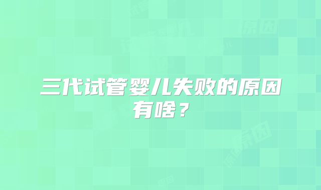 三代试管婴儿失败的原因有啥？