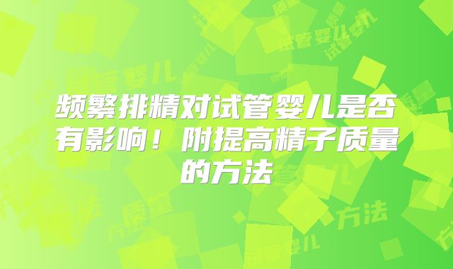 频繁排精对试管婴儿是否有影响!附提高精子质量的方法