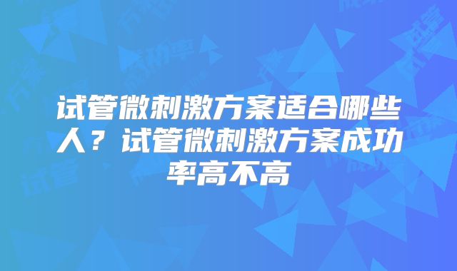 试管微刺激方案适合哪些人？试管微刺激方案成功率高不高