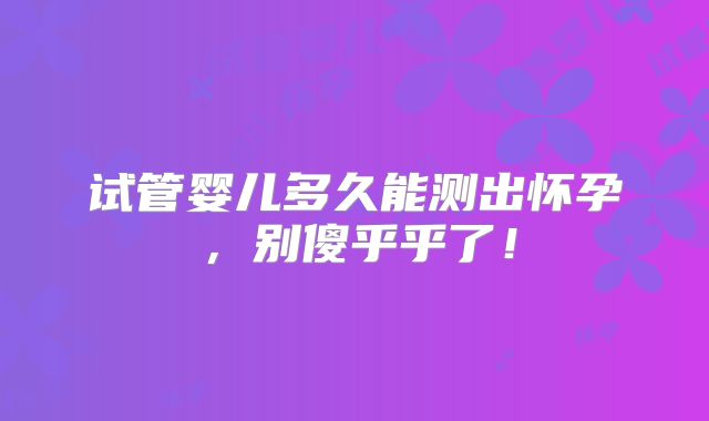 试管婴儿多久能测出怀孕，别傻乎乎了！