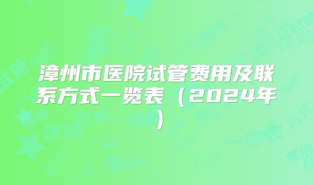 漳州市医院试管费用及联系方式一览表(2024年)