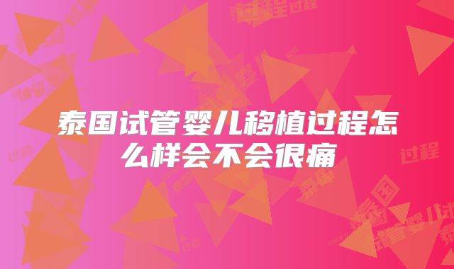 泰国试管婴儿移植过程怎么样会不会很痛