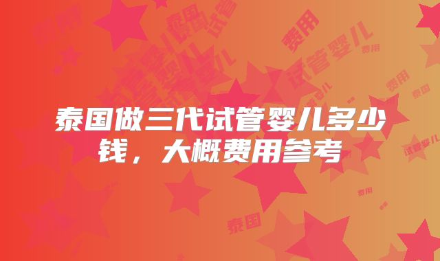 泰国做三代试管婴儿多少钱,大概费用参考