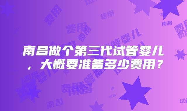南昌做个第三代试管婴儿,大概要准备多少费用?
