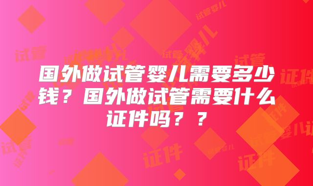 国外做试管婴儿需要多少钱？国外做试管需要什么证件吗？？