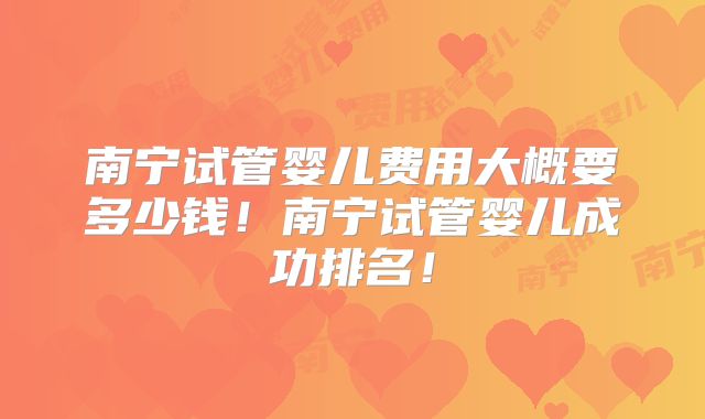 南宁试管婴儿费用大概要多少钱！南宁试管婴儿成功排名！