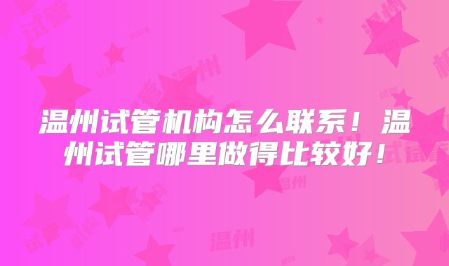 温州试管机构怎么联系！温州试管哪里做得比较好！