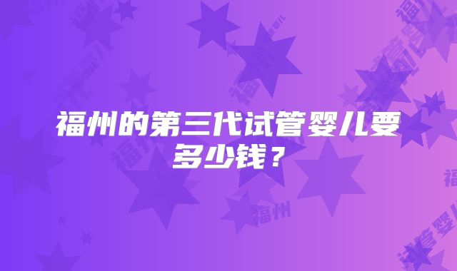 福州的第三代试管婴儿要多少钱？
