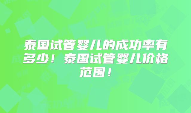 泰国试管婴儿的成功率有多少!泰国试管婴儿价格范围!
