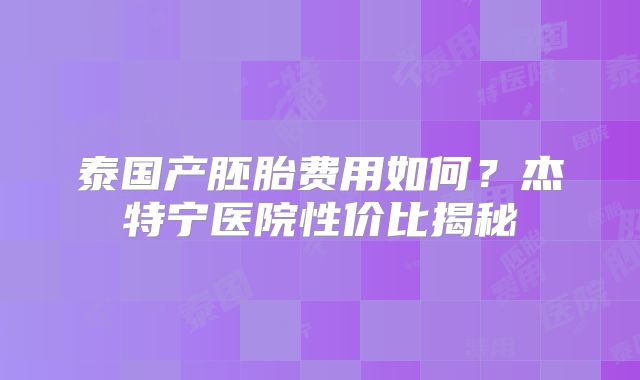 泰国产胚胎费用如何？杰特宁医院性价比揭秘