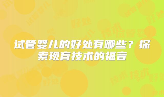 试管婴儿的好处有哪些?探索现育技术的福音