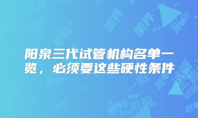 阳泉三代试管机构名单一览,必须要这些硬性条件