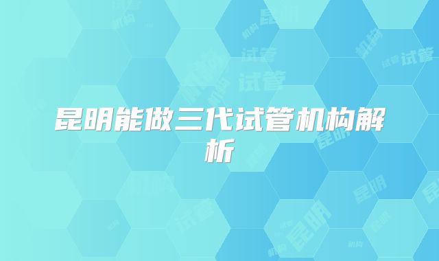 昆明能做三代试管机构解析