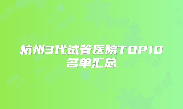 杭州3代试管医院TOP10名单汇总