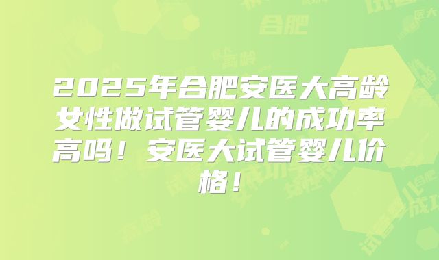 2025年合肥安医大高龄女性做试管婴儿的成功率高吗!安医大试管婴儿价格!