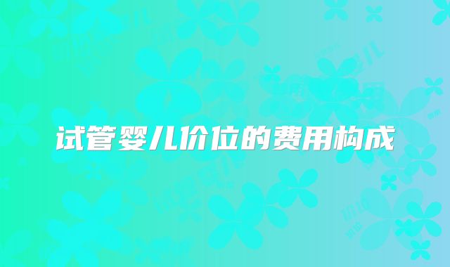 试管婴儿价位的费用构成