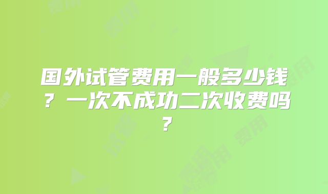 国外试管费用一般多少钱？一次不成功二次收费吗？