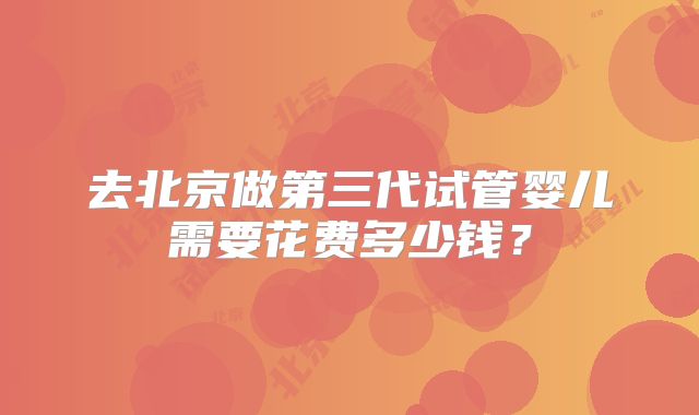 去北京做第三代试管婴儿需要花费多少钱?