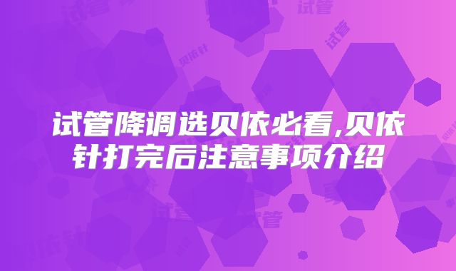 试管降调选贝依必看,贝依针打完后注意事项介绍