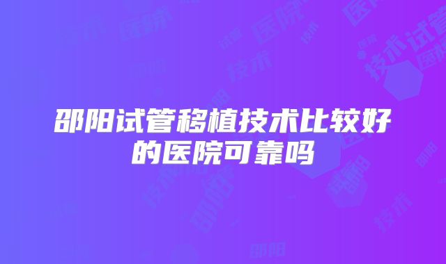 邵阳试管移植技术比较好的医院可靠吗
