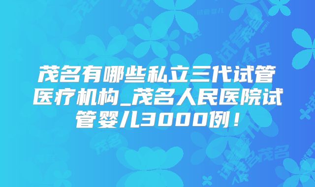 茂名有哪些私立三代试管医疗机构_茂名人民医院试管婴儿3000例！