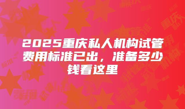 2025重庆私人机构试管费用标准已出，准备多少钱看这里