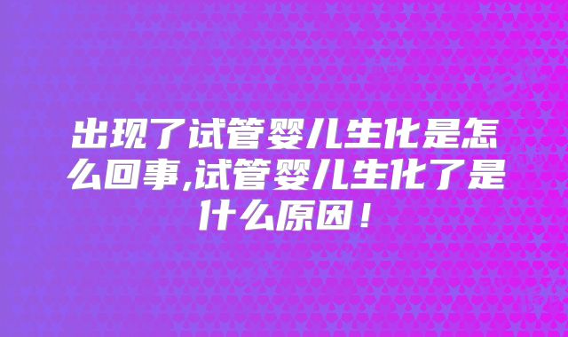 出现了试管婴儿生化是怎么回事,试管婴儿生化了是什么原因！