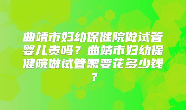 曲靖市妇幼保健院做试管婴儿贵吗？曲靖市妇幼保健院做试管需要花多少钱？