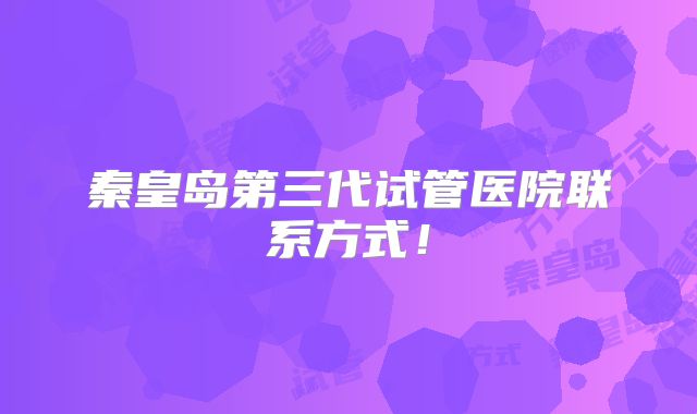 秦皇岛第三代试管医院联系方式！