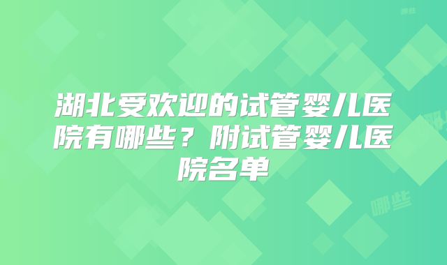 湖北受欢迎的试管婴儿医院有哪些？附试管婴儿医院名单